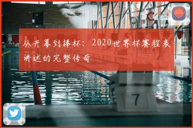 从开幕到捧杯：2020世界杯赛程表讲述的完整传奇