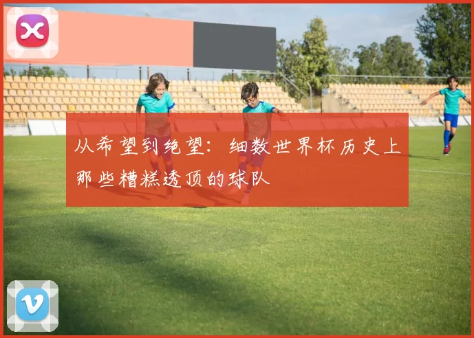 从希望到绝望：细数世界杯历史上那些糟糕透顶的球队