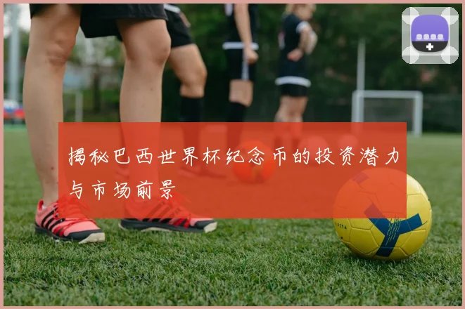 揭秘巴西世界杯纪念币的投资潜力与市场前景