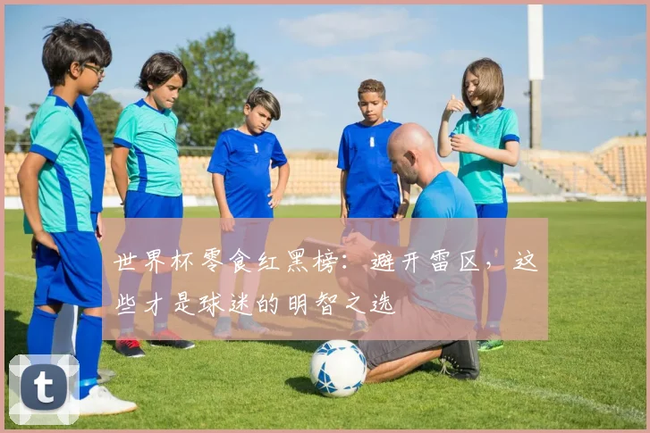 世界杯零食红黑榜：避开雷区，这些才是球迷的明智之选