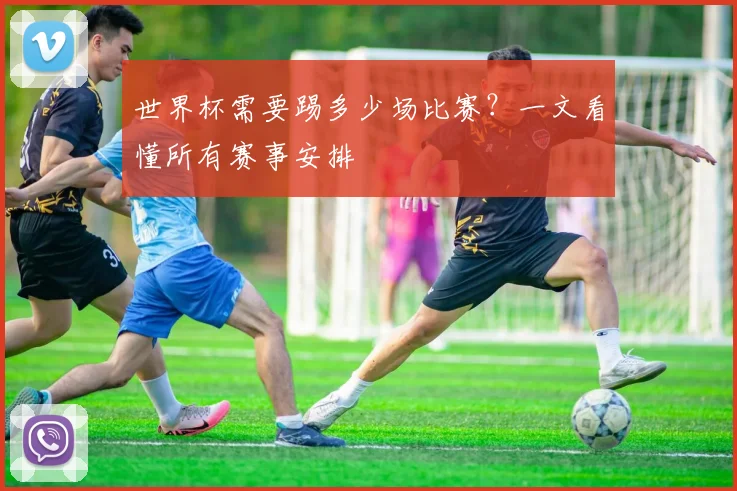 世界杯需要踢多少场比赛?一文看懂所有赛事安排