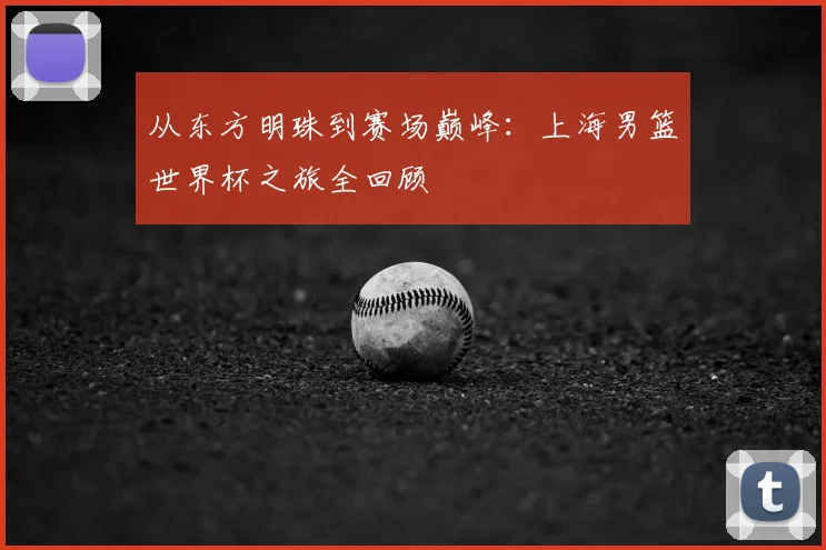 从东方明珠到赛场巅峰:上海男篮世界杯之旅全回顾