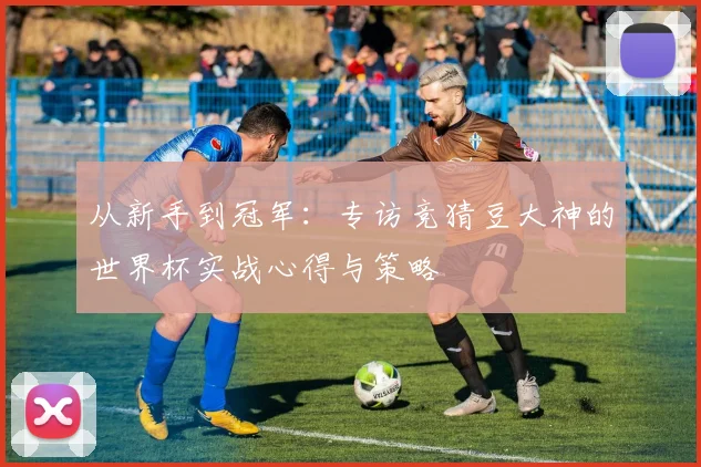 从新手到冠军:专访竞猜豆大神的世界杯实战心得与策略