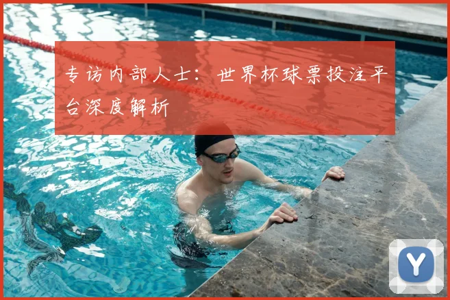 专访内部人士:世界杯球票投注平台深度解析