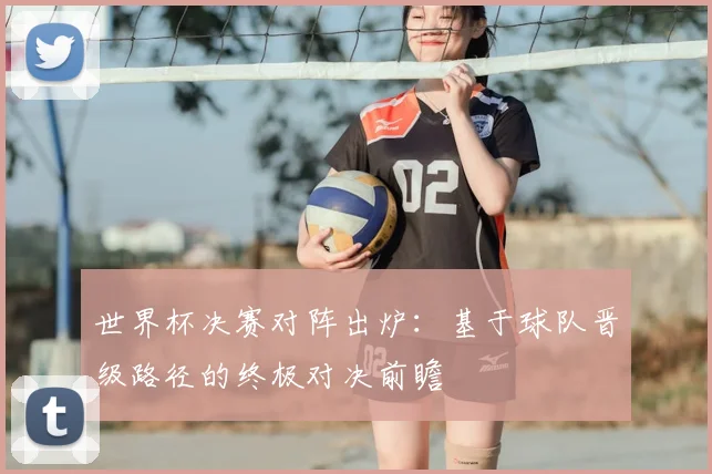 世界杯决赛对阵出炉:基于球队晋级路径的终极对决前瞻
