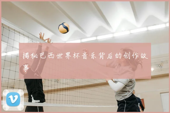 揭秘巴西世界杯音乐背后的创作故事