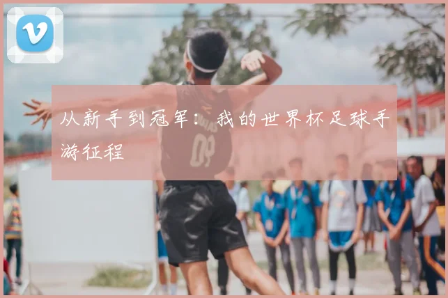 从新手到冠军:我的世界杯足球手游征程