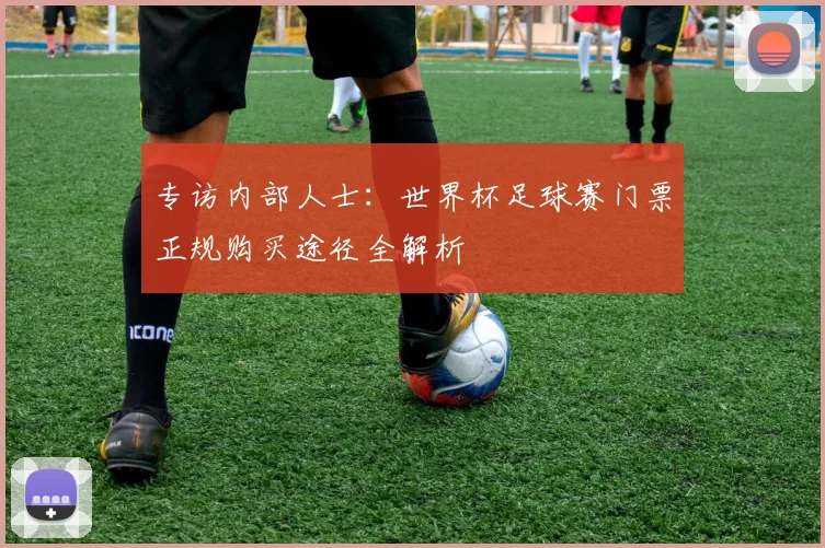 专访内部人士:世界杯足球赛门票正规购买途径全解析