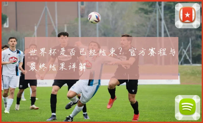 世界杯是否已经结束?官方赛程与最终结果详解