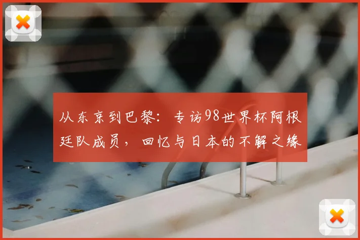 从东京到巴黎:专访98世界杯阿根廷队成员,回忆与日本的不解之缘