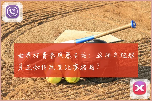 世界杯青春风暴专访:这些年轻球员正如何改变比赛格局?