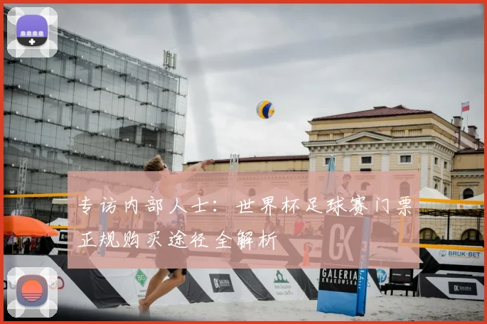 专访内部人士:世界杯足球赛门票正规购买途径全解析