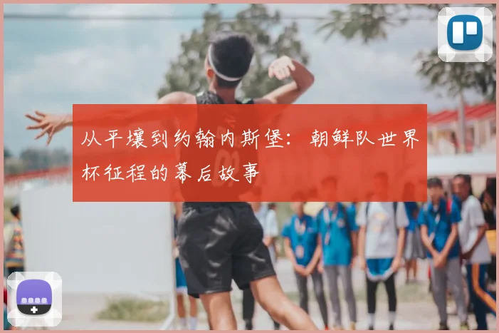 从平壤到约翰内斯堡：朝鲜队世界杯征程的幕后故事