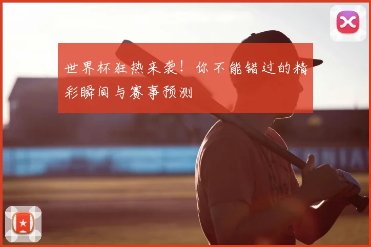 世界杯狂热来袭!你不能错过的精彩瞬间与赛事预测