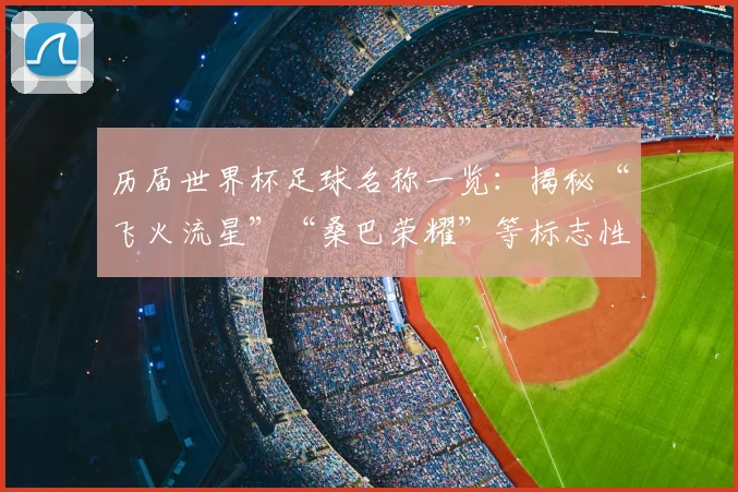 历届世界杯足球名称一览：揭秘“飞火流星”“桑巴荣耀”等标志性设计