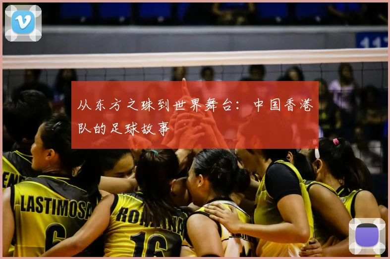 从东方之珠到世界舞台:中国香港队的足球故事