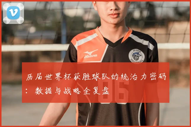 历届世界杯获胜球队的统治力密码：数据与战略全复盘