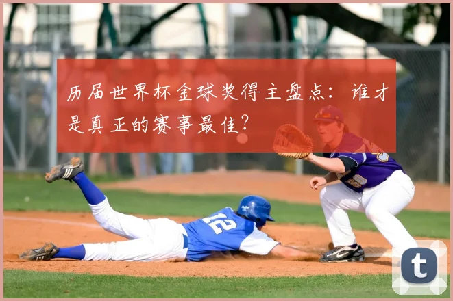 历届世界杯金球奖得主盘点：谁才是真正的赛事最佳？