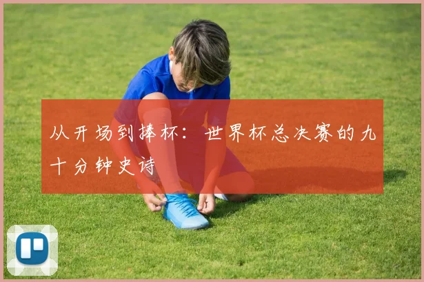 从开场到捧杯：世界杯总决赛的九十分钟史诗