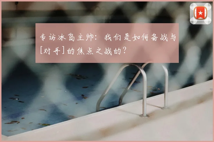 专访冰岛主帅：我们是如何备战与[对手]的焦点之战的？