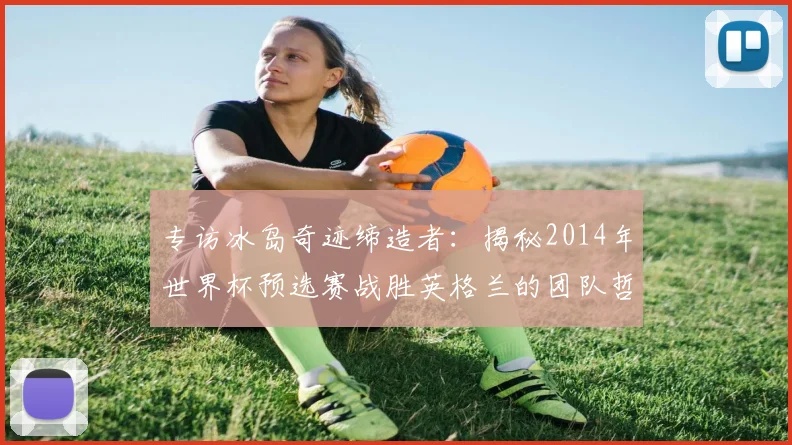 专访冰岛奇迹缔造者:揭秘2014年世界杯预选赛战胜英格兰的团队哲学
