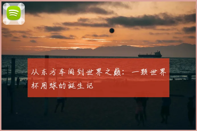 从东方车间到世界之巅:一颗世界杯用球的诞生记