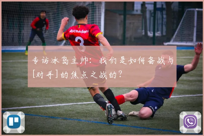 专访冰岛主帅：我们是如何备战与[对手]的焦点之战的？