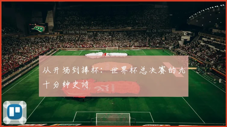 从开场到捧杯：世界杯总决赛的九十分钟史诗