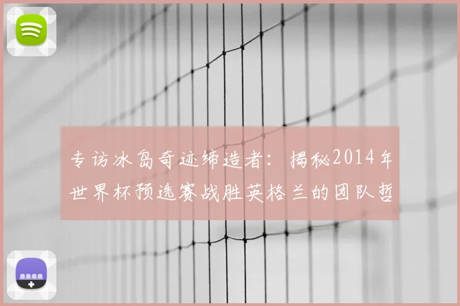 专访冰岛奇迹缔造者:揭秘2014年世界杯预选赛战胜英格兰的团队哲学