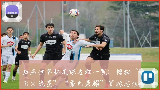 历届世界杯足球名称一览：揭秘“飞火流星”“桑巴荣耀”等标志性设计