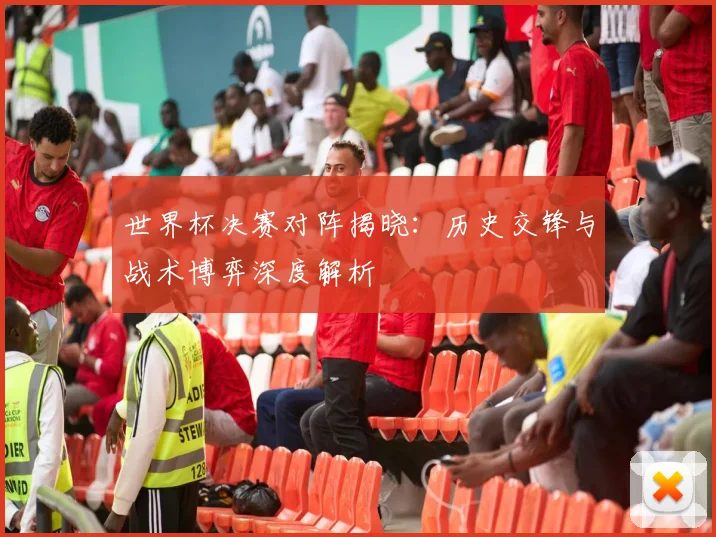 世界杯决赛对阵揭晓:历史交锋与战术博弈深度解析