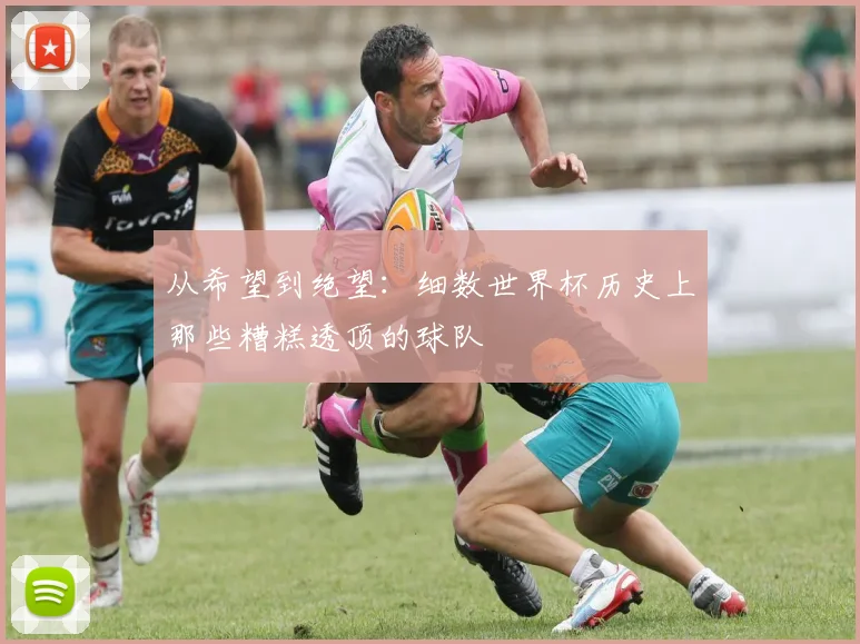 从希望到绝望：细数世界杯历史上那些糟糕透顶的球队