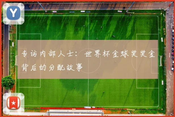 专访内部人士:世界杯金球奖奖金背后的分配故事
