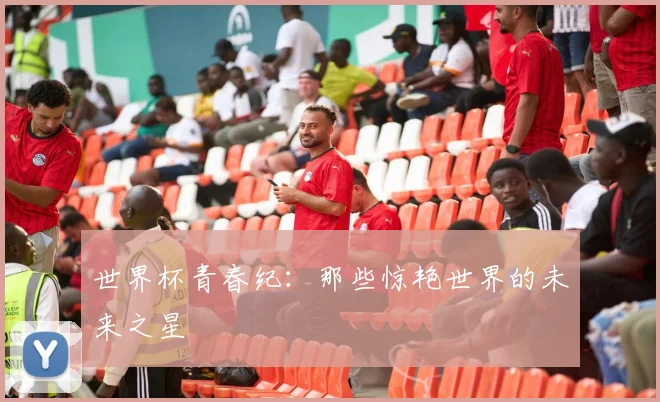 世界杯青春纪：那些惊艳世界的未来之星