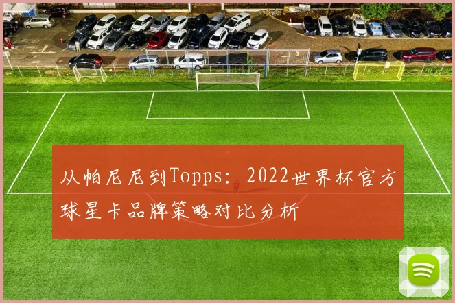 从帕尼尼到Topps：2022世界杯官方球星卡品牌策略对比分析