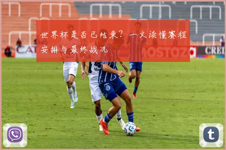 世界杯是否已结束?一文读懂赛程安排与最终战况