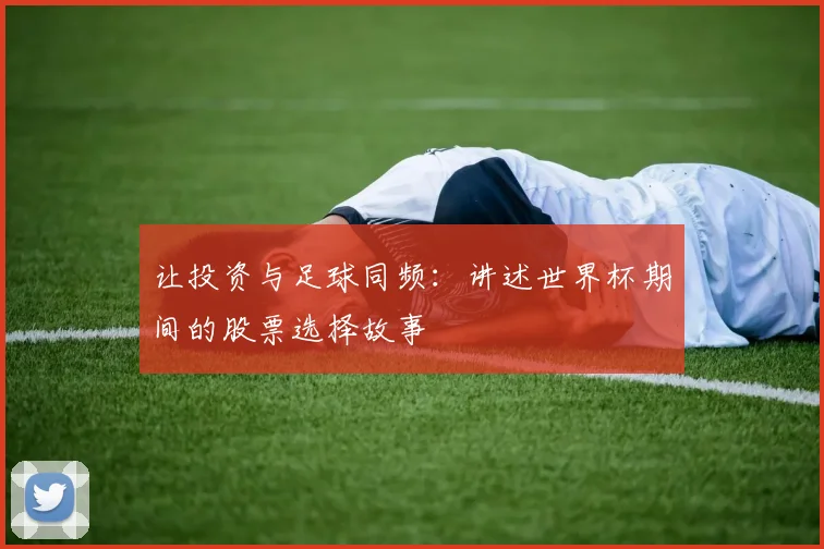 让投资与足球同频：讲述世界杯期间的股票选择故事