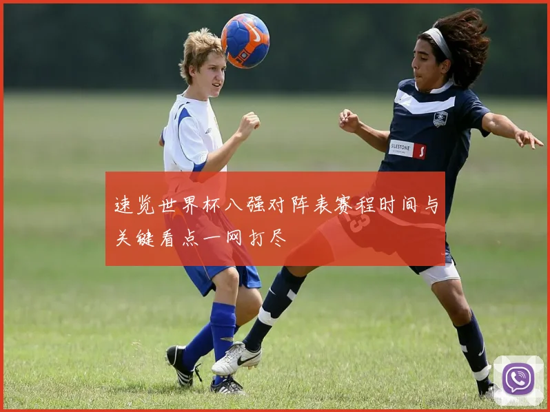 速览世界杯八强对阵表赛程时间与关键看点一网打尽