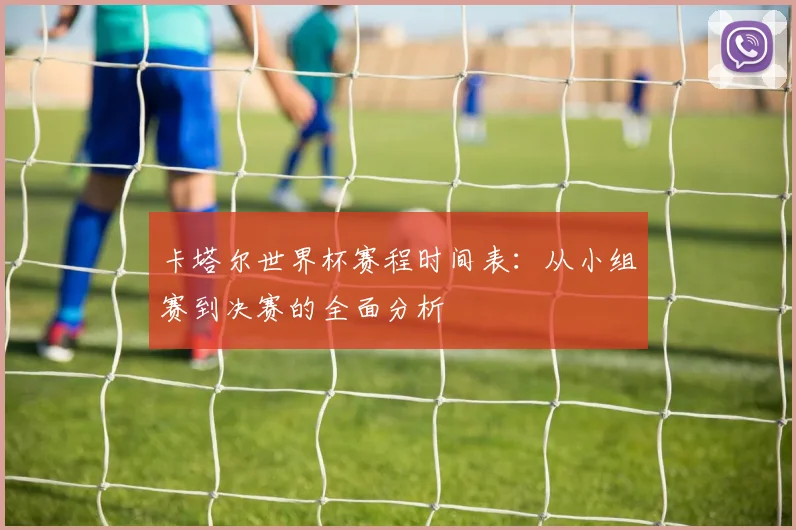 卡塔尔世界杯赛程时间表：从小组赛到决赛的全面分析